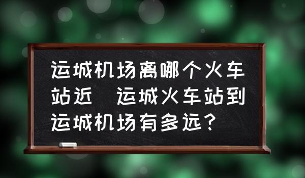 運城火車站到運城機場有多遠？運城機場到運城北站要多長時間？