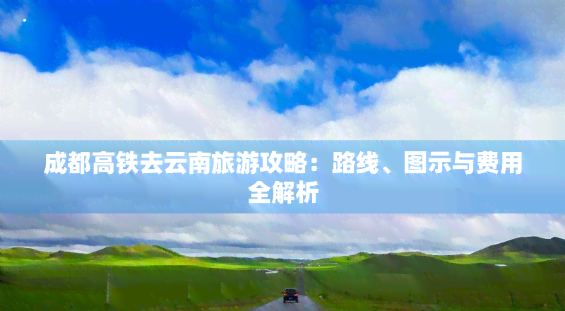 成都高鐵去云南旅游攻略:路線、圖示與費用全解析