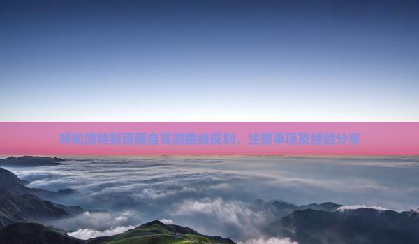 呼和浩特到西藏自駕游路線規劃、注意事項及經驗分享