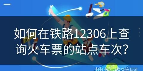 如何使用鐵路12306查詢火車票站點車次?詳細步驟教程